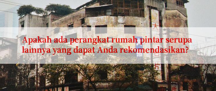 Apakah ada perangkat rumah pintar serupa lainnya yang dapat Anda rekomendasikan?