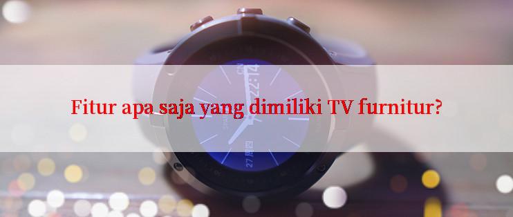 Fitur apa saja yang dimiliki TV furnitur?