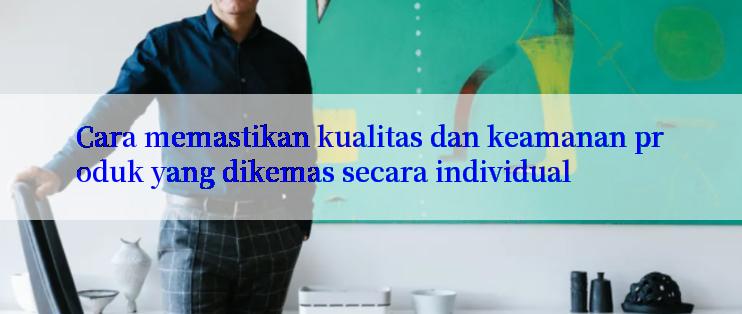 Cara memastikan kualitas dan keamanan produk yang dikemas secara individual