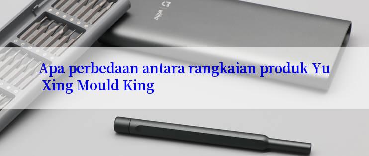 Apa perbedaan antara rangkaian produk Yu Xing Mould King