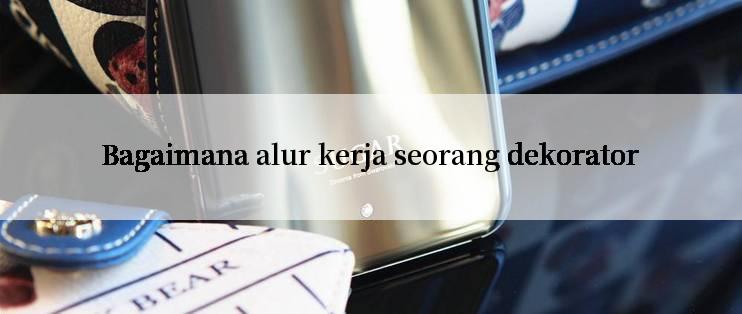 Bagaimana alur kerja seorang dekorator