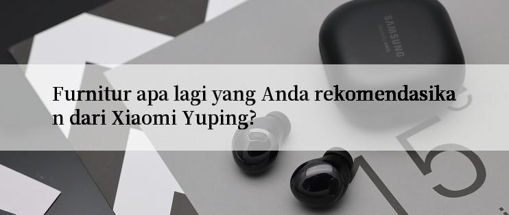 Furnitur apa lagi yang Anda rekomendasikan dari Xiaomi Yuping?