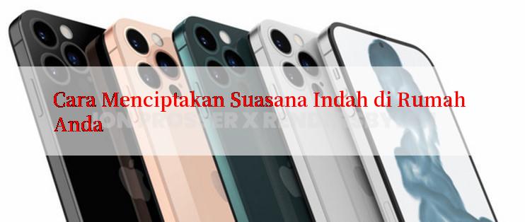 Cara Menciptakan Suasana Indah di Rumah Anda