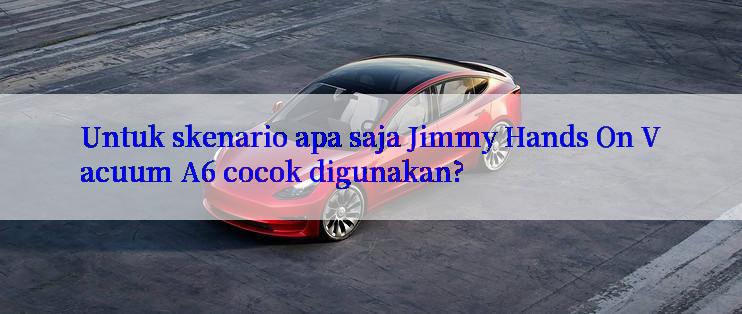 Untuk skenario apa saja Jimmy Hands On Vacuum A6 cocok digunakan?