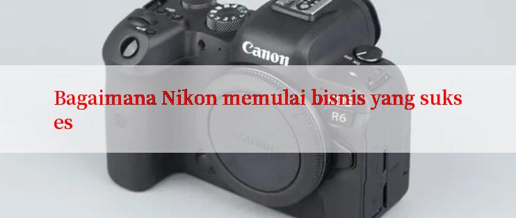 Bagaimana Nikon memulai bisnis yang sukses