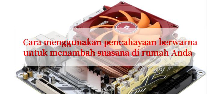 Cara menggunakan pencahayaan berwarna untuk menambah suasana di rumah Anda