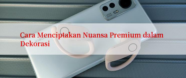 Cara Menciptakan Nuansa Premium dalam Dekorasi