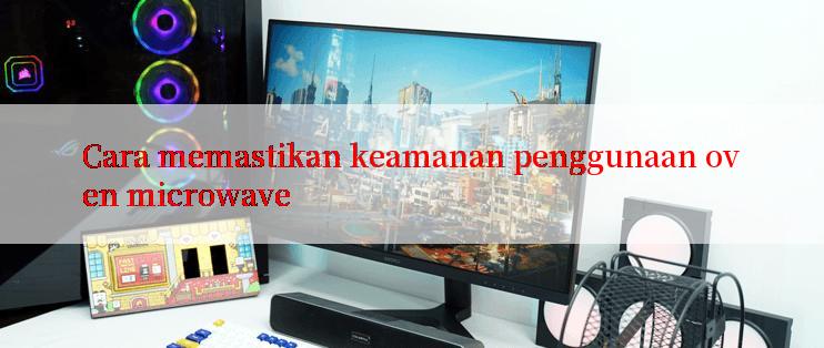 Cara memastikan keamanan penggunaan oven microwave