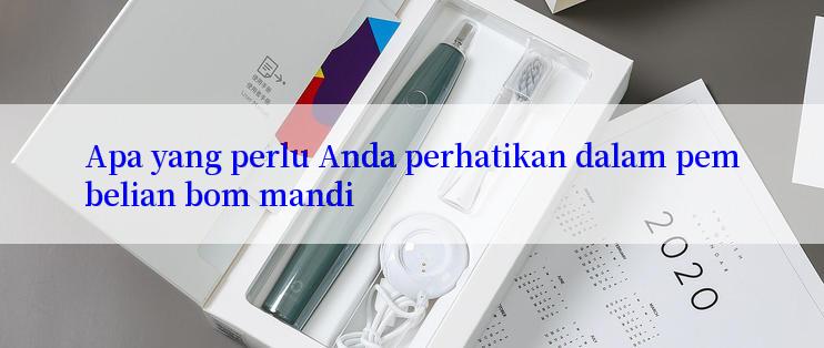 Apa yang perlu Anda perhatikan dalam pembelian bom mandi