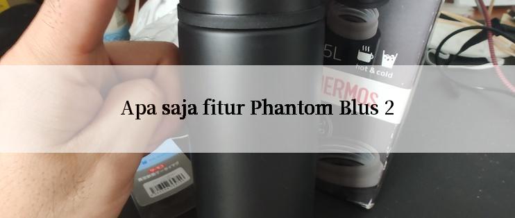 Apa saja fitur Phantom Blus 2