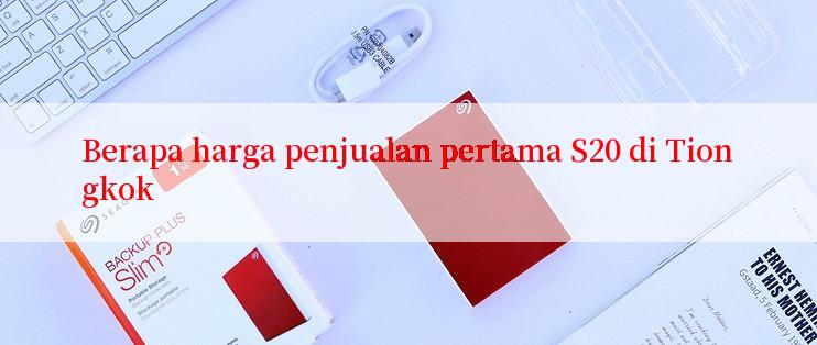 Berapa harga penjualan pertama S20 di Tiongkok