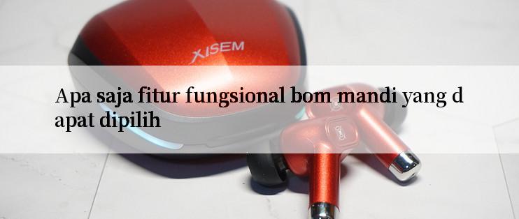 Apa saja fitur fungsional bom mandi yang dapat dipilih