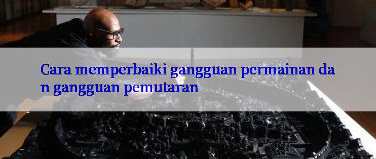 Cara memperbaiki gangguan permainan dan gangguan pemutaran