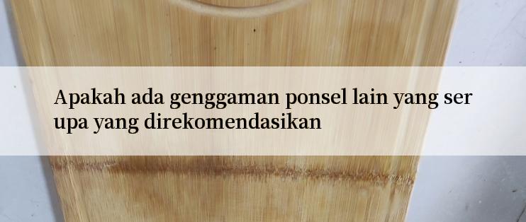 Apakah ada genggaman ponsel lain yang serupa yang direkomendasikan