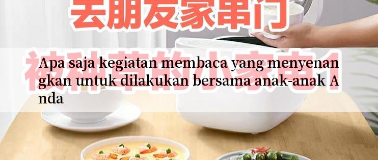 Apa saja kegiatan membaca yang menyenangkan untuk dilakukan bersama anak-anak Anda