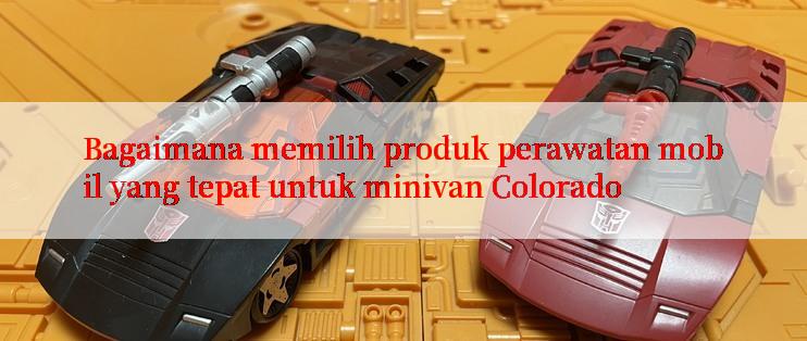 Bagaimana memilih produk perawatan mobil yang tepat untuk minivan Colorado