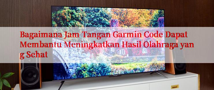 Bagaimana Jam Tangan Garmin Code Dapat Membantu Meningkatkan Hasil Olahraga yang Sehat