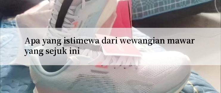 Apa yang istimewa dari wewangian mawar yang sejuk ini