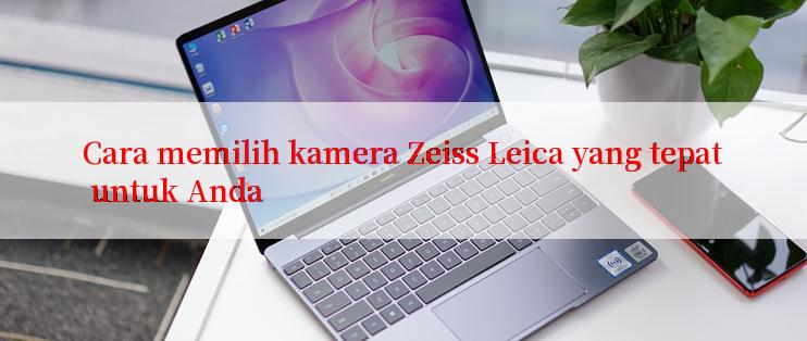 Cara memilih kamera Zeiss Leica yang tepat untuk Anda