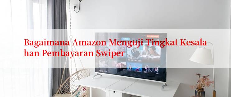 Bagaimana Amazon Menguji Tingkat Kesalahan Pembayaran Swiper