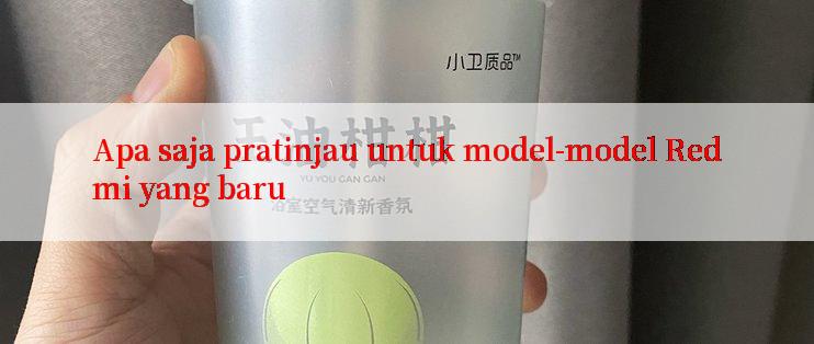 Apa saja pratinjau untuk model-model Redmi yang baru