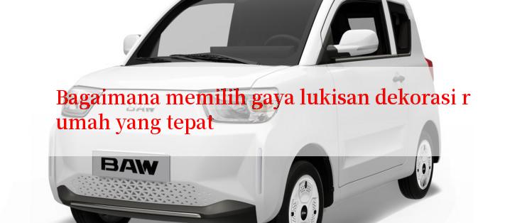 Bagaimana memilih gaya lukisan dekorasi rumah yang tepat