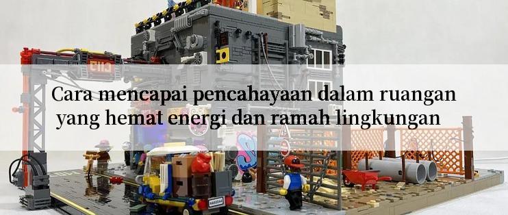 Cara mencapai pencahayaan dalam ruangan yang hemat energi dan ramah lingkungan