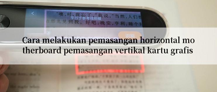 Cara melakukan pemasangan horizontal motherboard pemasangan vertikal kartu grafis