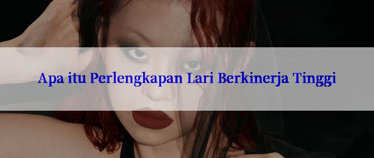 Apa itu Perlengkapan Lari Berkinerja Tinggi