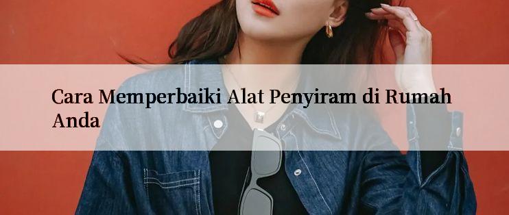 Cara Memperbaiki Alat Penyiram di Rumah Anda