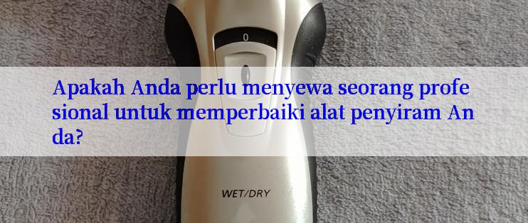 Apakah Anda perlu menyewa seorang profesional untuk memperbaiki alat penyiram Anda?