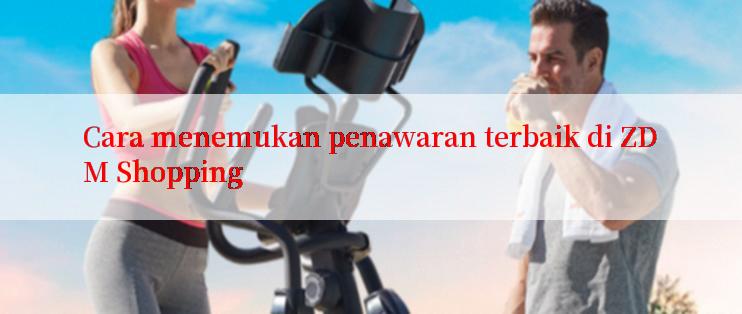 Cara menemukan penawaran terbaik di ZDM Shopping