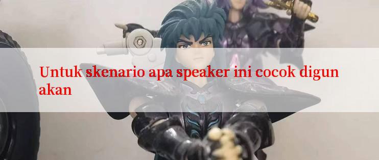 Untuk skenario apa speaker ini cocok digunakan