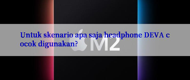 Untuk skenario apa saja headphone DEVA cocok digunakan?