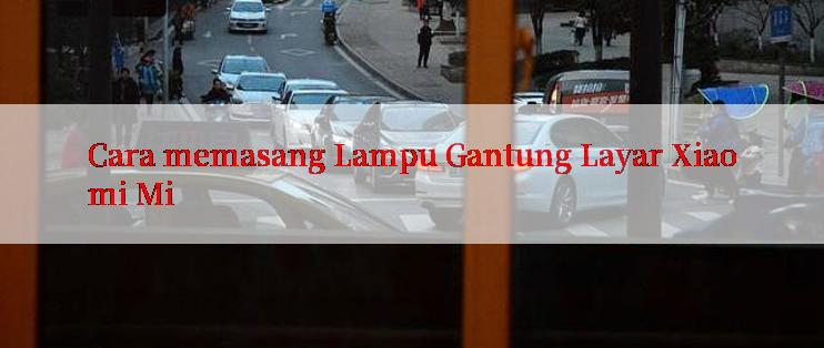 Cara memasang Lampu Gantung Layar Xiaomi Mi