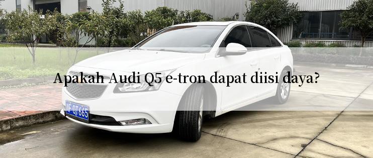 Apakah Audi Q5 e-tron dapat diisi daya?