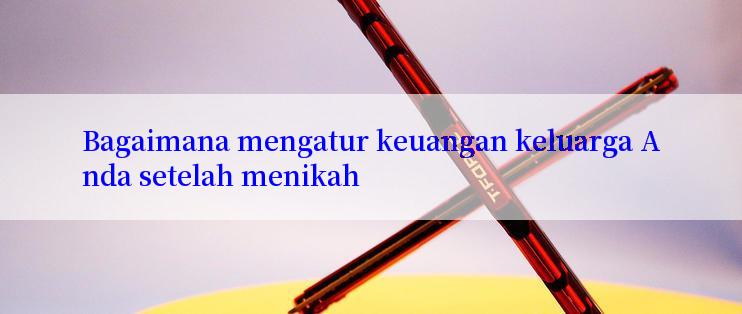 Bagaimana mengatur keuangan keluarga Anda setelah menikah