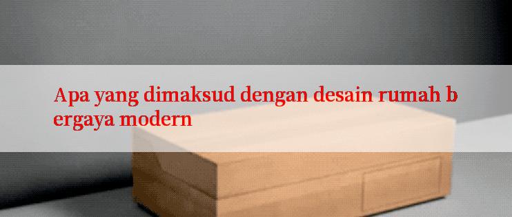 Apa yang dimaksud dengan desain rumah bergaya modern