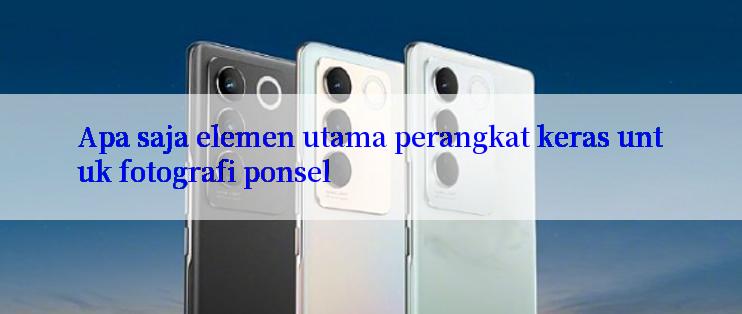 Apa saja elemen utama perangkat keras untuk fotografi ponsel