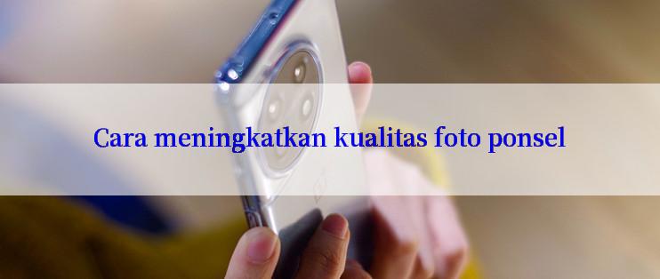 Cara meningkatkan kualitas foto ponsel