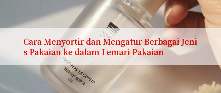 Cara Menyortir dan Mengatur Berbagai Jenis Pakaian ke dalam Lemari Pakaian