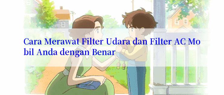 Cara Merawat Filter Udara dan Filter AC Mobil Anda dengan Benar