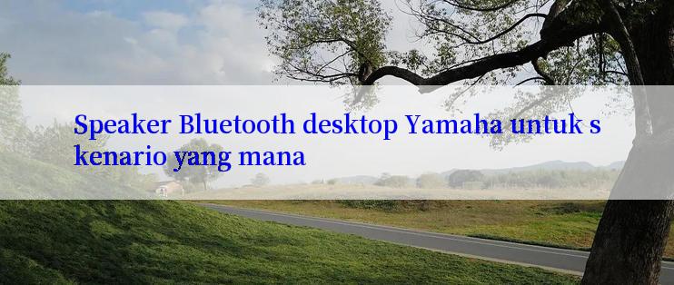 Speaker Bluetooth desktop Yamaha untuk skenario yang mana