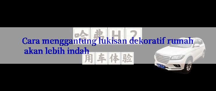 Cara menggantung lukisan dekoratif rumah akan lebih indah