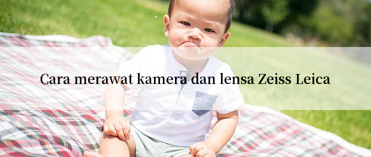 Cara merawat kamera dan lensa Zeiss Leica