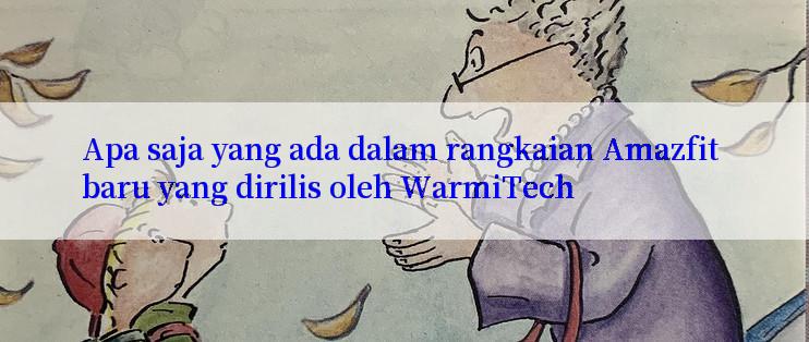 Apa saja yang ada dalam rangkaian Amazfit baru yang dirilis oleh WarmiTech