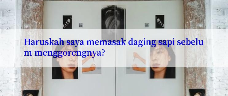 Haruskah saya memasak daging sapi sebelum menggorengnya?