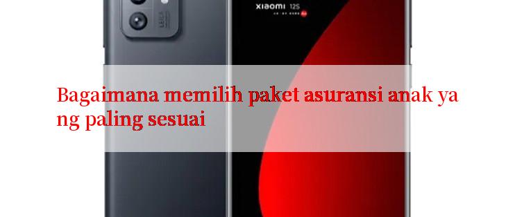 Bagaimana memilih paket asuransi anak yang paling sesuai