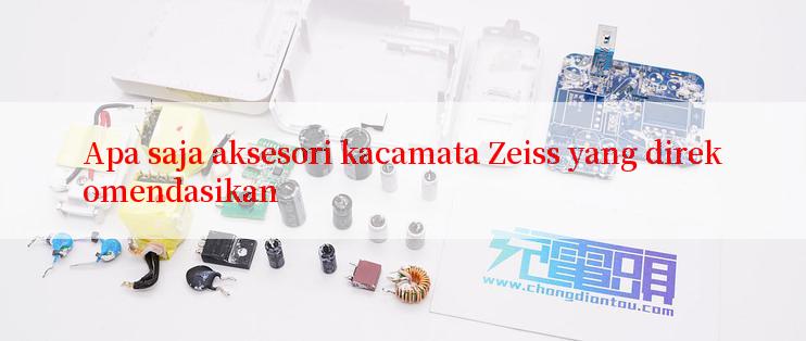 Apa saja aksesori kacamata Zeiss yang direkomendasikan