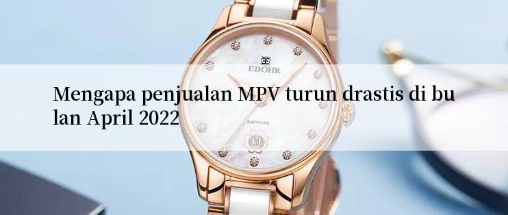 Mengapa penjualan MPV turun drastis di bulan April 2022